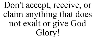 DON'T ACCEPT, RECEIVE, OR CLAIM ANYTHING THAT DOES NOT EXALT OR GIVE GOD GLORY!