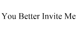 YOU BETTER INVITE ME