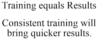 TRAINING EQUALS RESULTS CONSISTENT TRAINING WILL BRING QUICKER RESULTS.