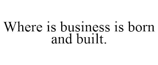 WHERE IS BUSINESS IS BORN AND BUILT.