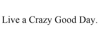 LIVE A CRAZY GOOD DAY.