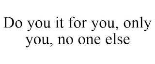 DO YOU IT FOR YOU, ONLY YOU, NO ONE ELSE