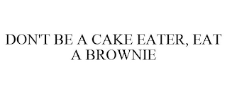 DON'T BE A CAKE EATER, EAT A BROWNIE