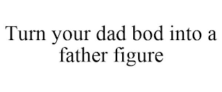 TURN YOUR DAD BOD INTO A FATHER FIGURE