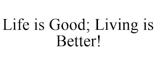 LIFE IS GOOD; LIVING IS BETTER!