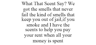 WHAT THAT SCENT SAY? WE GOT THE SMELLS THAT NEVER FAIL THE KIND OF SMELLS THAT KEEP YOU OUT OF JAIL,IF YOU SMOKE AND I HAVE THE SCENTS TO HELP YOU PAY YOUR RENT WHEN ALL YOUR MONEY IS SPENT