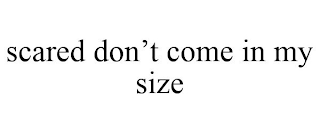 SCARED DON'T COME IN MY SIZE