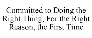 COMMITTED TO DOING THE RIGHT THING, FOR THE RIGHT REASON, THE FIRST TIME