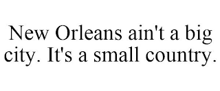 NEW ORLEANS AIN'T A BIG CITY. IT'S A SMALL COUNTRY.