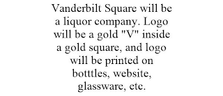 VANDERBILT SQUARE WILL BE A LIQUOR COMPANY. LOGO WILL BE A GOLD "V" INSIDE A GOLD SQUARE, AND LOGO WILL BE PRINTED ON BOTTTLES, WEBSITE, GLASSWARE, ETC.