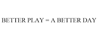 BETTER PLAY = A BETTER DAY