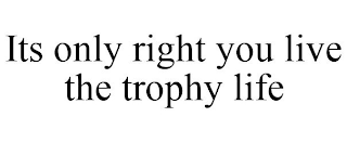 ITS ONLY RIGHT YOU LIVE THE TROPHY LIFE