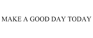 MAKE A GOOD DAY TODAY