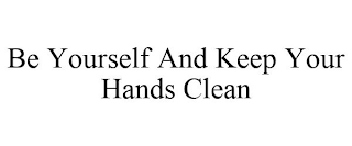 BE YOURSELF AND KEEP YOUR HANDS CLEAN