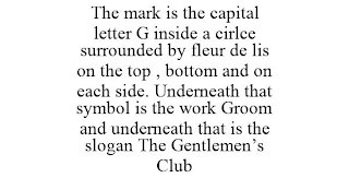 THE MARK IS THE CAPITAL LETTER G INSIDE A CIRLCE SURROUNDED BY FLEUR DE LIS ON THE TOP , BOTTOM AND ON EACH SIDE. UNDERNEATH THAT SYMBOL IS THE WORK GROOM AND UNDERNEATH THAT IS THE SLOGAN THE GENTLEMEN'S CLUB