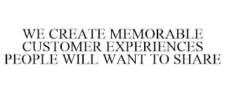 WE CREATE MEMORABLE CUSTOMER EXPERIENCES PEOPLE WILL WANT TO SHARE