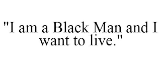 "I AM A BLACK MAN AND I WANT TO LIVE."