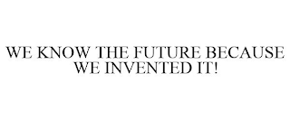 WE KNOW THE FUTURE BECAUSE WE INVENTED IT!