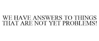 WE HAVE ANSWERS TO THINGS THAT ARE NOT YET PROBLEMS!