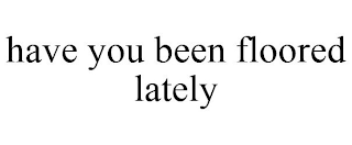 HAVE YOU BEEN FLOORED LATELY