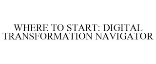 WHERE TO START: DIGITAL TRANSFORMATION NAVIGATOR