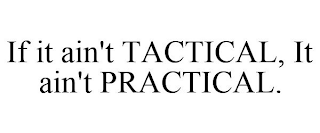 IF IT AIN'T TACTICAL, IT AIN'T PRACTICAL.