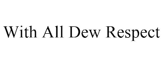 WITH ALL DEW RESPECT