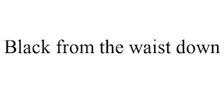 BLACK FROM THE WAIST DOWN