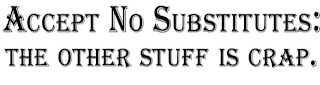 ACCEPT NO SUBSTITUTES: THE OTHER STUFF IS CRAP.