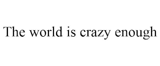 THE WORLD IS CRAZY ENOUGH