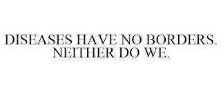 DISEASES HAVE NO BORDERS. NEITHER DO WE.