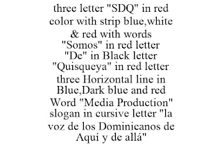 THREE LETTER "SDQ" IN RED COLOR WITH STRIP BLUE,WHITE & RED WITH WORDS "SOMOS" IN RED LETTER "DE" IN BLACK LETTER "QUISQUEYA" IN RED LETTER THREE HORIZONTAL LINE IN BLUE,DARK BLUE AND RED WORD "MEDIA PRODUCTION" SLOGAN IN CURSIVE LETTER "LA VOZ DE LOS DOMINICANOS DE AQUÍ Y DE ALLÁ"