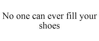 NO ONE CAN EVER FILL YOUR SHOES