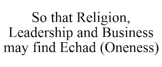 SO THAT RELIGION, LEADERSHIP AND BUSINESS MAY FIND ECHAD (ONENESS)