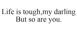 LIFE IS TOUGH,MY DARLING BUT SO ARE YOU.