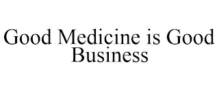 GOOD MEDICINE IS GOOD BUSINESS