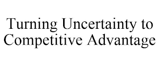 TURNING UNCERTAINTY TO COMPETITIVE ADVANTAGE