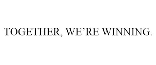 TOGETHER, WE'RE WINNING.