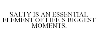 SALTY IS AN ESSENTIAL ELEMENT OF LIFE'S BIGGEST MOMENTS.