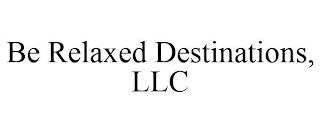 BE RELAXED DESTINATIONS, LLC