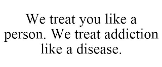 WE TREAT YOU LIKE A PERSON. WE TREAT ADDICTION LIKE A DISEASE.