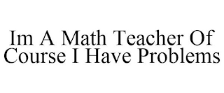 IM A MATH TEACHER OF COURSE I HAVE PROBLEMS