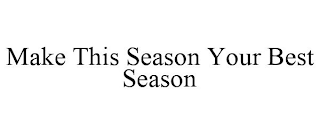 MAKE THIS SEASON YOUR BEST SEASON