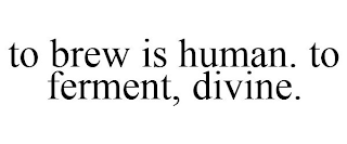 TO BREW IS HUMAN. TO FERMENT, DIVINE.