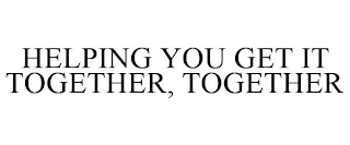 HELPING YOU GET IT TOGETHER, TOGETHER