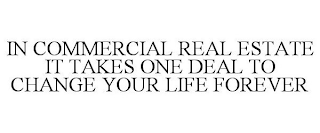 IN COMMERCIAL REAL ESTATE IT TAKES ONE DEAL TO CHANGE YOUR LIFE FOREVER