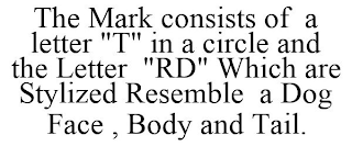 THE MARK CONSISTS OF A LETTER "T" IN A CIRCLE AND THE LETTER "RD" WHICH ARE STYLIZED RESEMBLE A DOG FACE , BODY AND TAIL.