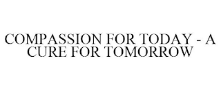 COMPASSION FOR TODAY - A CURE FOR TOMORROW