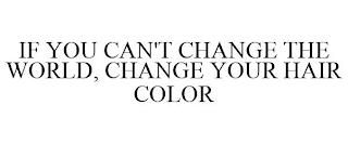 IF YOU CAN'T CHANGE THE WORLD, CHANGE YOUR HAIR COLOR