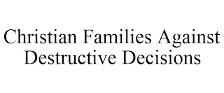 CHRISTIAN FAMILIES AGAINST DESTRUCTIVE DECISIONS